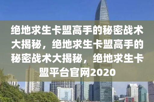 绝地求生卡盟高手的秘密战术大揭秘，绝地求生卡盟高手的秘密战术大揭秘，绝地求生卡盟平台官网2020