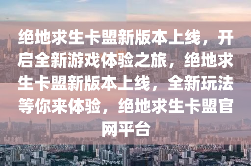 绝地求生卡盟新版本上线，开启全新游戏体验之旅，绝地求生卡盟新版本上线，全新玩法等你来体验，绝地求生卡盟官网平台