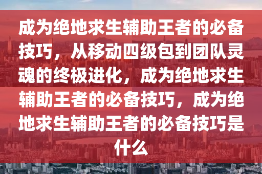 成为绝地求生辅助王者的必备技巧，从移动四级包到团队灵魂的终极进化，成为绝地求生辅助王者的必备技巧，成为绝地求生辅助王者的必备技巧是什么