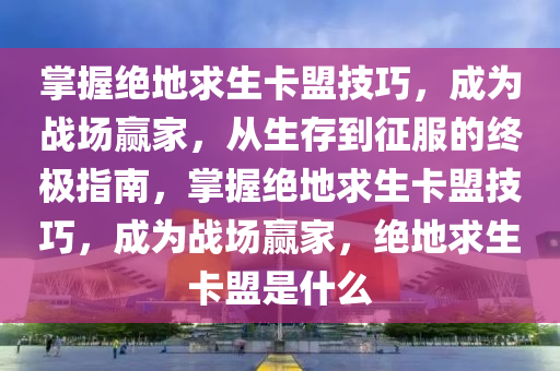 掌握绝地求生卡盟技巧，成为战场赢家，从生存到征服的终极指南，掌握绝地求生卡盟技巧，成为战场赢家，绝地求生卡盟是什么