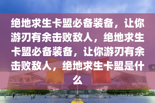 绝地求生卡盟必备装备，让你游刃有余击败敌人，绝地求生卡盟必备装备，让你游刃有余击败敌人，绝地求生卡盟是什么