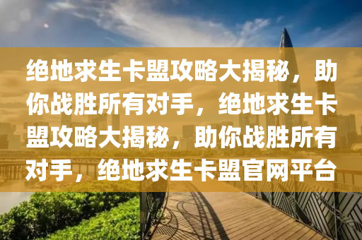 绝地求生卡盟攻略大揭秘，助你战胜所有对手，绝地求生卡盟攻略大揭秘，助你战胜所有对手，绝地求生卡盟官网平台