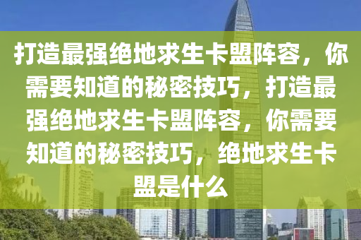 打造最强绝地求生卡盟阵容，你需要知道的秘密技巧，打造最强绝地求生卡盟阵容，你需要知道的秘密技巧，绝地求生卡盟是什么