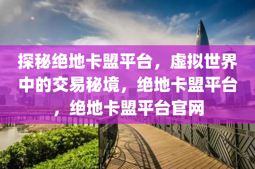 探秘绝地卡盟平台，虚拟世界中的交易秘境，绝地卡盟平台，绝地卡盟平台官网