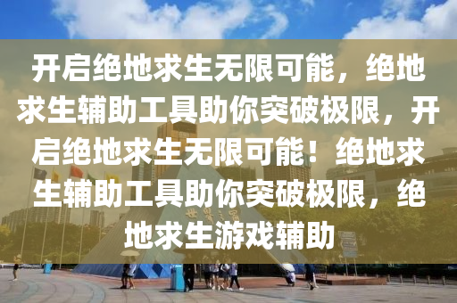 开启绝地求生无限可能，绝地求生辅助工具助你突破极限，开启绝地求生无限可能！绝地求生辅助工具助你突破极限，绝地求生游戏辅助