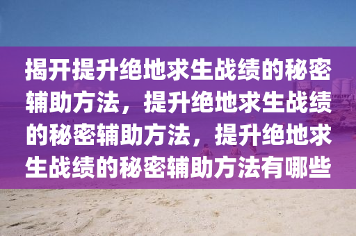 揭开提升绝地求生战绩的秘密辅助方法，提升绝地求生战绩的秘密辅助方法，提升绝地求生战绩的秘密辅助方法有哪些