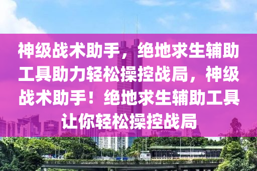 神级战术助手，绝地求生辅助工具助力轻松操控战局，神级战术助手！绝地求生辅助工具让你轻松操控战局