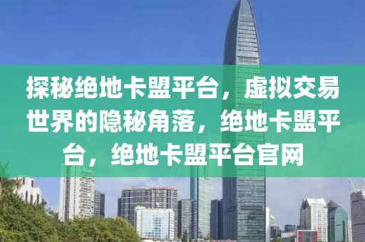 探秘绝地卡盟平台，虚拟交易世界的隐秘角落，绝地卡盟平台，绝地卡盟平台官网