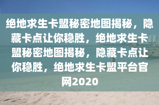 绝地求生卡盟秘密地图揭秘，隐藏卡点让你稳胜，绝地求生卡盟秘密地图揭秘，隐藏卡点让你稳胜，绝地求生卡盟平台官网2020