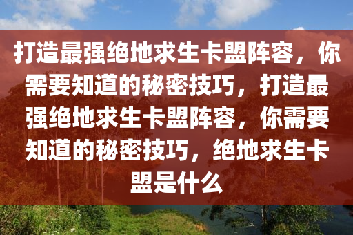 打造最强绝地求生卡盟阵容，你需要知道的秘密技巧，打造最强绝地求生卡盟阵容，你需要知道的秘密技巧，绝地求生卡盟是什么