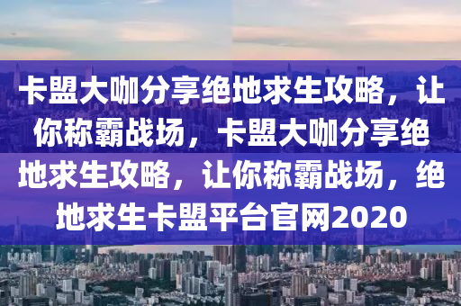 卡盟大咖分享绝地求生攻略，让你称霸战场，卡盟大咖分享绝地求生攻略，让你称霸战场，绝地求生卡盟平台官网2020