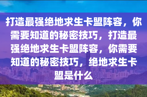 打造最强绝地求生卡盟阵容，你需要知道的秘密技巧，打造最强绝地求生卡盟阵容，你需要知道的秘密技巧，绝地求生卡盟是什么