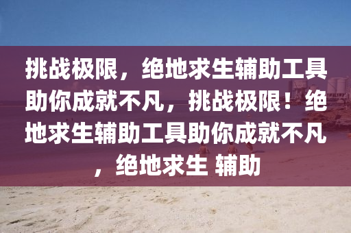 挑战极限，绝地求生辅助工具助你成就不凡，挑战极限！绝地求生辅助工具助你成就不凡，绝地求生 辅助