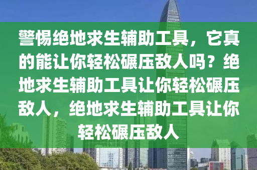 警惕绝地求生辅助工具，它真的能让你轻松碾压敌人吗？绝地求生辅助工具让你轻松碾压敌人，绝地求生辅助工具让你轻松碾压敌人