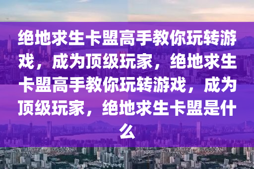 绝地求生卡盟高手教你玩转游戏，成为顶级玩家，绝地求生卡盟高手教你玩转游戏，成为顶级玩家，绝地求生卡盟是什么