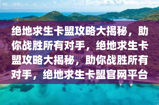 绝地求生卡盟攻略大揭秘，助你战胜所有对手，绝地求生卡盟攻略大揭秘，助你战胜所有对手，绝地求生卡盟官网平台