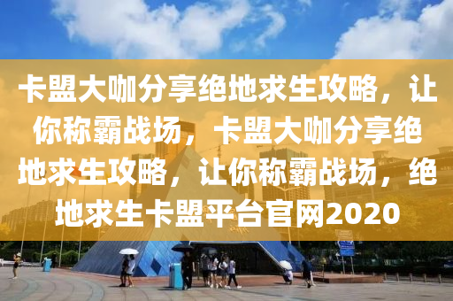 卡盟大咖分享绝地求生攻略，让你称霸战场，卡盟大咖分享绝地求生攻略，让你称霸战场，绝地求生卡盟平台官网2020