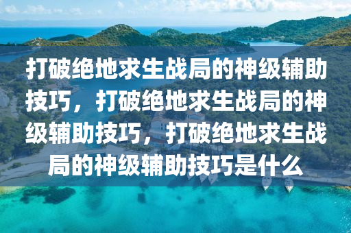 打破绝地求生战局的神级辅助技巧，打破绝地求生战局的神级辅助技巧，打破绝地求生战局的神级辅助技巧是什么