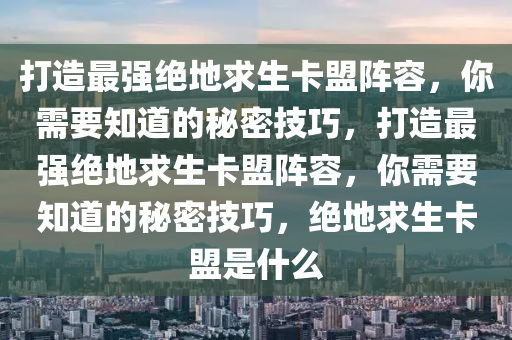 打造最强绝地求生卡盟阵容，你需要知道的秘密技巧，打造最强绝地求生卡盟阵容，你需要知道的秘密技巧，绝地求生卡盟是什么