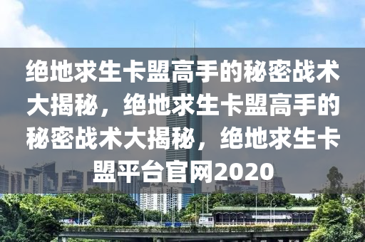 绝地求生卡盟高手的秘密战术大揭秘，绝地求生卡盟高手的秘密战术大揭秘，绝地求生卡盟平台官网2020