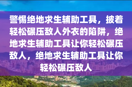 警惕绝地求生辅助工具，披着轻松碾压敌人外衣的陷阱，绝地求生辅助工具让你轻松碾压敌人，绝地求生辅助工具让你轻松碾压敌人