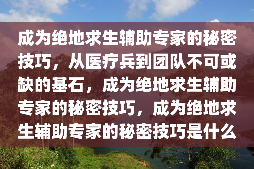 成为绝地求生辅助专家的秘密技巧，从医疗兵到团队不可或缺的基石，成为绝地求生辅助专家的秘密技巧，成为绝地求生辅助专家的秘密技巧是什么