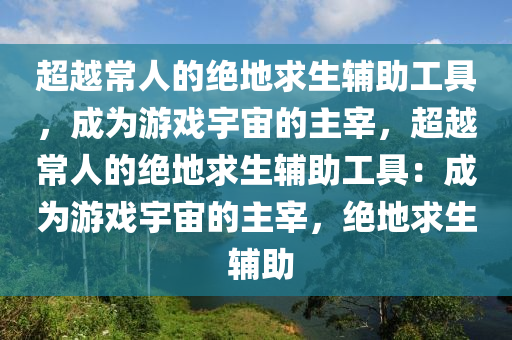 超越常人的绝地求生辅助工具，成为游戏宇宙的主宰，超越常人的绝地求生辅助工具：成为游戏宇宙的主宰，绝地求生 辅助