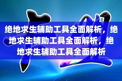 绝地求生辅助工具全面解析，绝地求生辅助工具全面解析，绝地求生辅助工具全面解析