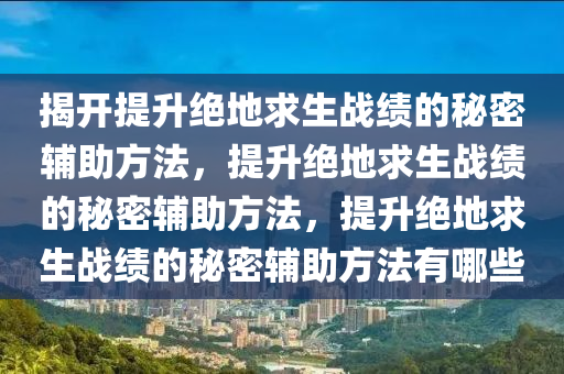 揭开提升绝地求生战绩的秘密辅助方法，提升绝地求生战绩的秘密辅助方法，提升绝地求生战绩的秘密辅助方法有哪些