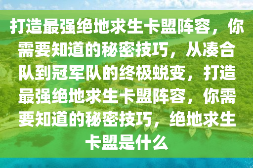打造最强绝地求生卡盟阵容，你需要知道的秘密技巧，从凑合队到冠军队的终极蜕变，打造最强绝地求生卡盟阵容，你需要知道的秘密技巧，绝地求生卡盟是什么