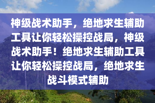 神级战术助手，绝地求生辅助工具让你轻松操控战局，神级战术助手！绝地求生辅助工具让你轻松操控战局，绝地求生战斗模式辅助