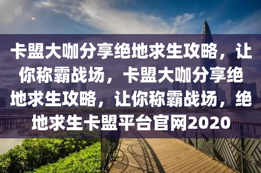 卡盟大咖分享绝地求生攻略，让你称霸战场，卡盟大咖分享绝地求生攻略，让你称霸战场，绝地求生卡盟平台官网2020