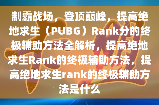 制霸战场，登顶巅峰，提高绝地求生（PUBG）Rank分的终极辅助方法全解析，提高绝地求生Rank的终极辅助方法，提高绝地求生rank的终极辅助方法是什么