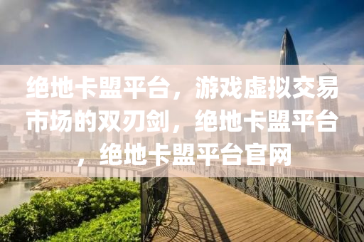 绝地卡盟平台，游戏虚拟交易市场的双刃剑，绝地卡盟平台，绝地卡盟平台官网