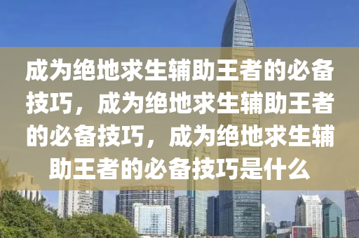 成为绝地求生辅助王者的必备技巧，成为绝地求生辅助王者的必备技巧，成为绝地求生辅助王者的必备技巧是什么
