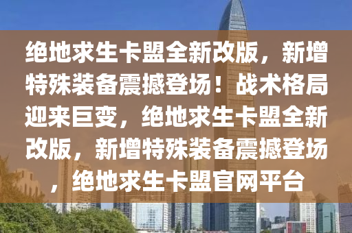 绝地求生卡盟全新改版，新增特殊装备震撼登场！战术格局迎来巨变，绝地求生卡盟全新改版，新增特殊装备震撼登场，绝地求生卡盟官网平台