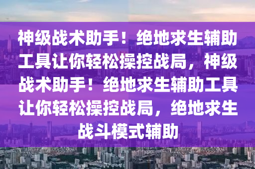 神级战术助手！绝地求生辅助工具让你轻松操控战局，神级战术助手！绝地求生辅助工具让你轻松操控战局，绝地求生战斗模式辅助