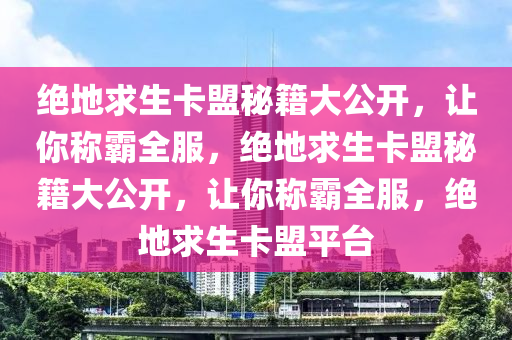 绝地求生卡盟秘籍大公开，让你称霸全服，绝地求生卡盟秘籍大公开，让你称霸全服，绝地求生卡盟平台