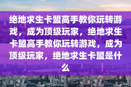 绝地求生卡盟高手教你玩转游戏，成为顶级玩家，绝地求生卡盟高手教你玩转游戏，成为顶级玩家，绝地求生卡盟是什么