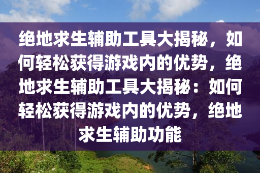 绝地求生辅助工具大揭秘，如何轻松获得游戏内的优势，绝地求生辅助工具大揭秘：如何轻松获得游戏内的优势，绝地求生辅助功能