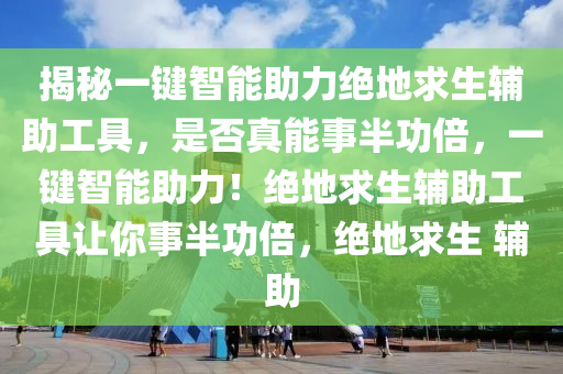 揭秘一键智能助力绝地求生辅助工具，是否真能事半功倍，一键智能助力！绝地求生辅助工具让你事半功倍，绝地求生 辅助