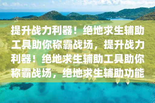 提升战力利器！绝地求生辅助工具助你称霸战场，提升战力利器！绝地求生辅助工具助你称霸战场，绝地求生辅助功能