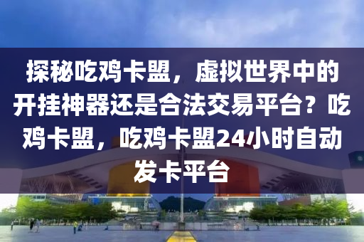 探秘吃鸡卡盟，虚拟世界中的开挂神器还是合法交易平台？吃鸡卡盟，吃鸡卡盟24小时自动发卡平台