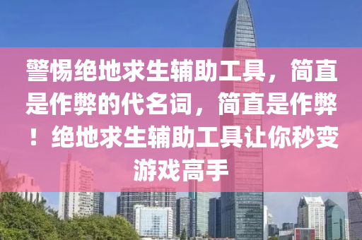 警惕绝地求生辅助工具，简直是作弊的代名词，简直是作弊！绝地求生辅助工具让你秒变游戏高手