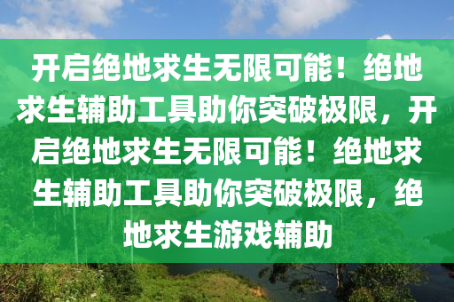 开启绝地求生无限可能！绝地求生辅助工具助你突破极限，开启绝地求生无限可能！绝地求生辅助工具助你突破极限，绝地求生游戏辅助