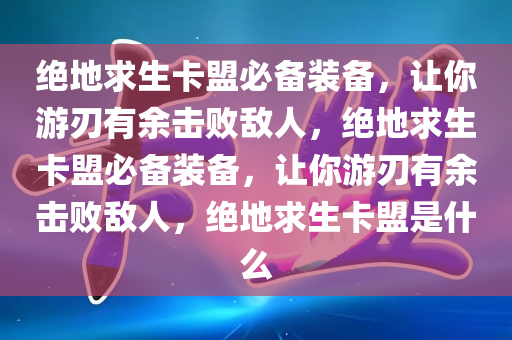 绝地求生卡盟必备装备，让你游刃有余击败敌人，绝地求生卡盟必备装备，让你游刃有余击败敌人，绝地求生卡盟是什么