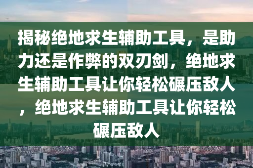 揭秘绝地求生辅助工具，是助力还是作弊的双刃剑，绝地求生辅助工具让你轻松碾压敌人，绝地求生辅助工具让你轻松碾压敌人