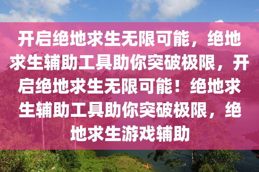 开启绝地求生无限可能，绝地求生辅助工具助你突破极限，开启绝地求生无限可能！绝地求生辅助工具助你突破极限，绝地求生游戏辅助