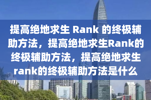 提高绝地求生 Rank 的终极辅助方法，提高绝地求生Rank的终极辅助方法，提高绝地求生rank的终极辅助方法是什么