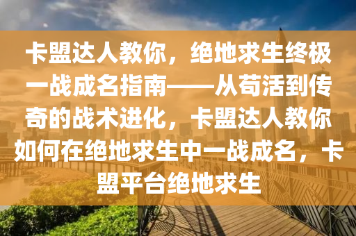 卡盟达人教你，绝地求生终极一战成名指南——从苟活到传奇的战术进化，卡盟达人教你如何在绝地求生中一战成名，卡盟平台绝地求生